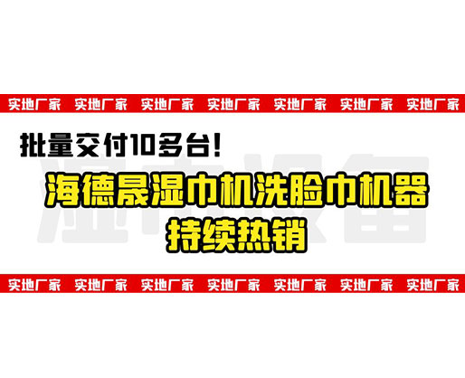 批量交付10多臺！海德晟濕巾機洗臉巾機器持續(xù)熱銷