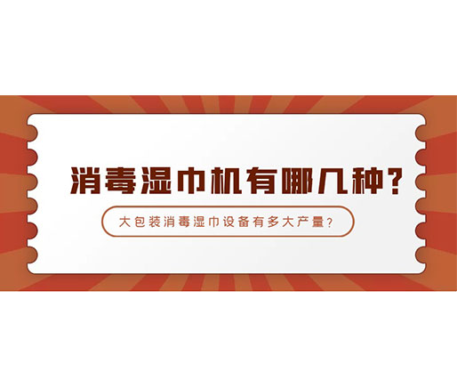 消毒濕巾機有哪幾種？大包裝消毒濕巾設備有多大產量？