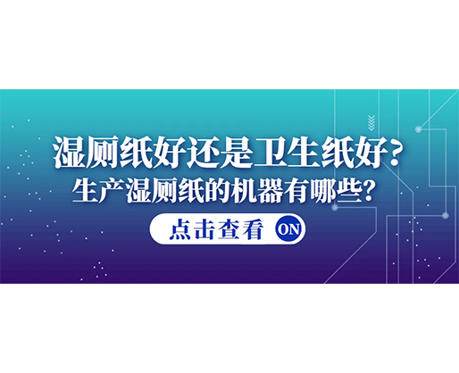 濕廁紙好還是衛(wèi)生紙好？生產(chǎn)濕廁紙的機器有哪些？