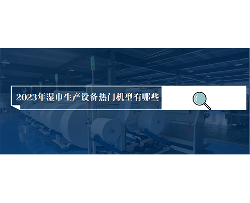 2023年濕巾生產(chǎn)設備熱門機型有哪些？價格多少？