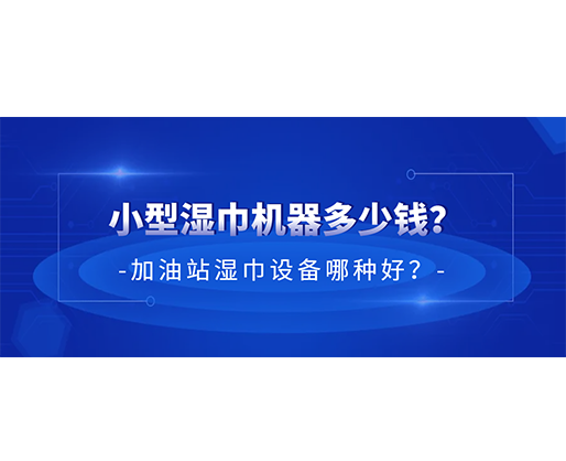 小型濕巾機器多少錢？加油站濕巾設備哪種好？