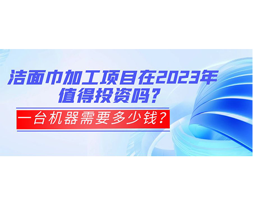 潔面巾加工項(xiàng)目在2023年值得投資嗎？一臺(tái)機(jī)器需要多少錢(qián)？