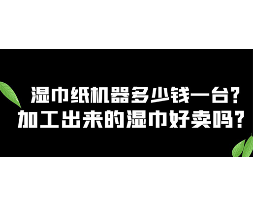 濕巾紙機器多少錢一臺？加工出來的濕巾好賣嗎？