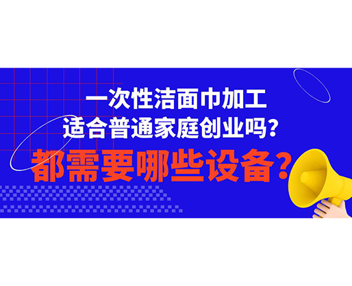 一次性潔面巾加工適合普通家庭創(chuàng)業(yè)嗎？都需要哪些設(shè)備？