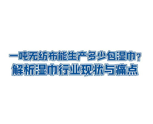 一噸無紡布能生產(chǎn)多少包濕巾？解析濕巾行業(yè)現(xiàn)狀與痛點