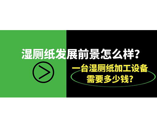 濕廁紙發(fā)展前景怎么樣？一臺濕廁紙加工設(shè)備需要多少錢?