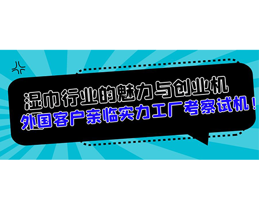 濕巾行業(yè)的魅力與創(chuàng)業(yè)機遇，外國客戶親臨實力工廠考察試機！