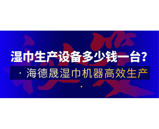 濕巾生產(chǎn)設(shè)備多少錢一臺？海德晟濕巾機(jī)器高效生產(chǎn)！