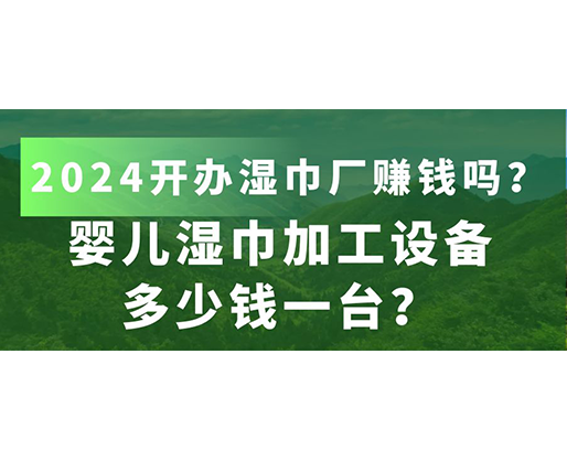 嬰兒濕巾加工設(shè)備多少錢一臺？2024開辦濕巾廠賺錢嗎？