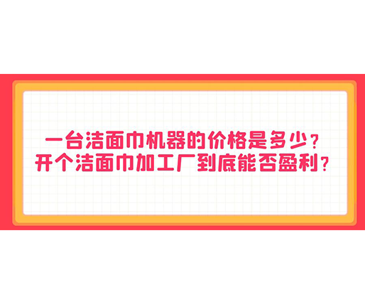 一臺潔面巾機器的價格是多少？開個潔面巾加工廠到底能否盈利？