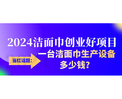 當(dāng)紅話題：2024潔面巾創(chuàng)業(yè)好項目，一臺潔面巾生產(chǎn)設(shè)備多少錢，令人咋舌！