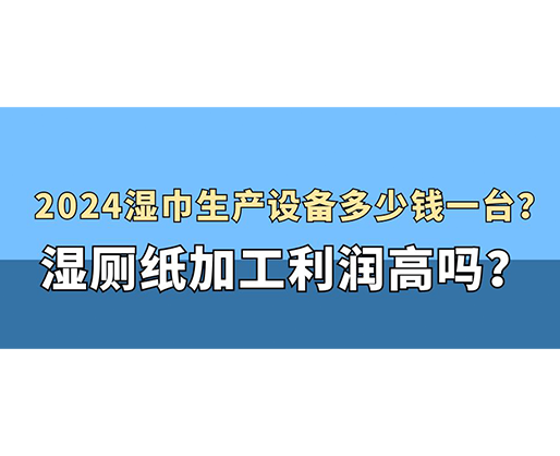 2024濕巾生產(chǎn)設(shè)備多少錢一臺？濕廁紙加工利潤高嗎？