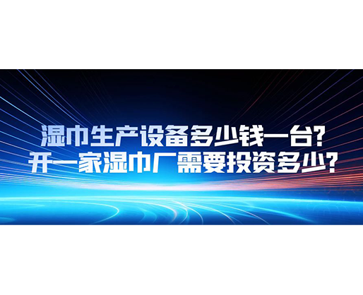 濕巾生產(chǎn)設(shè)備多少錢一臺？開一家濕巾廠需要投資多少？