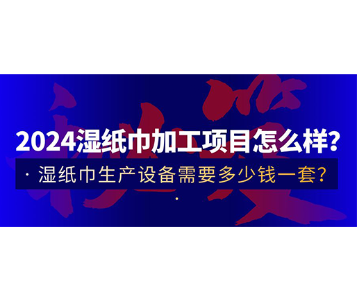 2024濕紙巾加工項目怎么樣？濕紙巾生產(chǎn)設(shè)備需要多少錢一套？