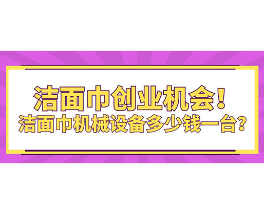 潔面巾創(chuàng)業(yè)機會！潔面巾機械設(shè)備多少錢一臺？