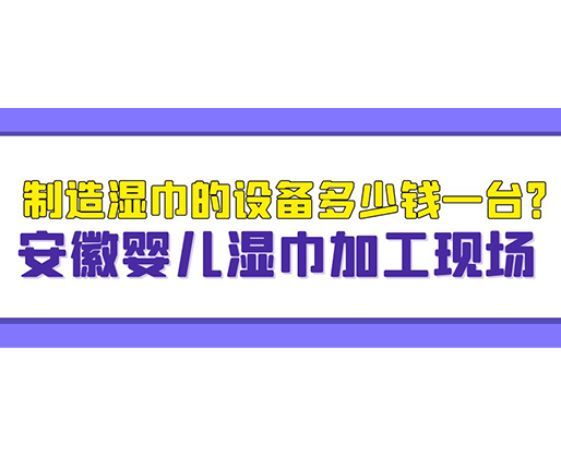 制造濕巾的設(shè)備多少錢一臺？安徽嬰兒濕巾加工現(xiàn)場