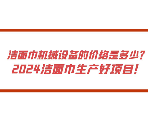 潔面巾機械設(shè)備的價格是多少？ 2024潔面巾生產(chǎn)好項目！