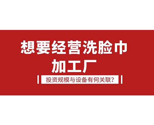 想要經(jīng)營洗臉巾加工廠，投資規(guī)模與設(shè)備有何關(guān)聯(lián)？