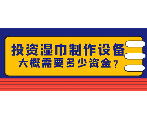 投資濕巾制作設(shè)備，大概需要多少資金？