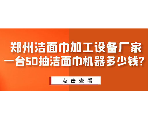 鄭州潔面巾加工設(shè)備廠家，一臺50抽潔面巾機器多少錢