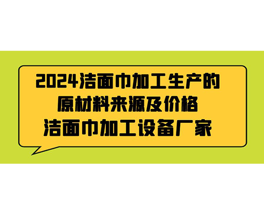 2024潔面巾加工生產(chǎn)的原材料來源及價格，潔面巾加工設(shè)備廠家