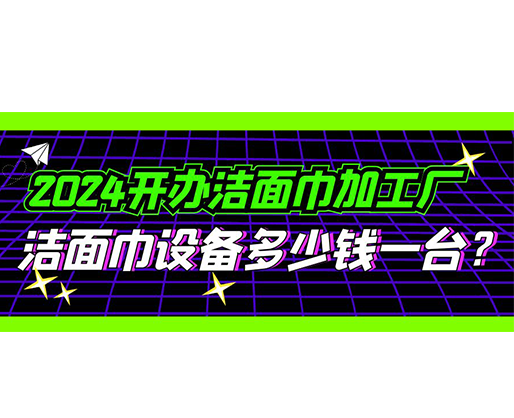 2024開辦潔面巾加工廠，潔面巾設(shè)備多少錢一臺？