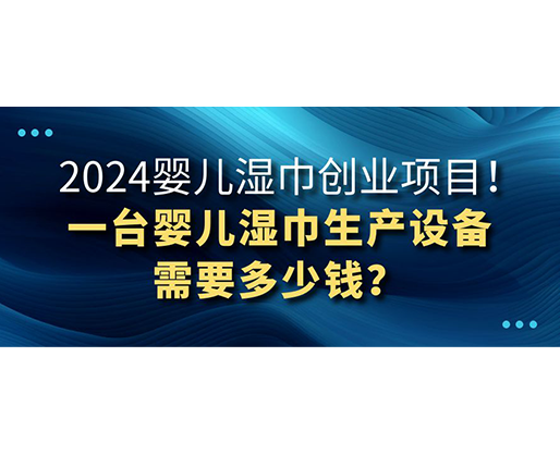 2024嬰兒濕巾創(chuàng)業(yè)項目 一臺嬰兒濕巾生產(chǎn)設(shè)備需要多少錢？