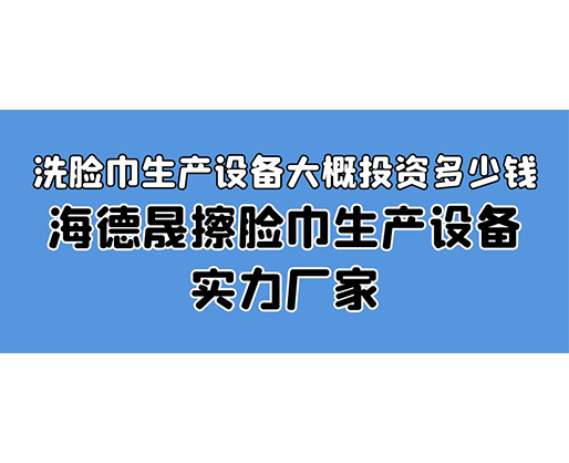 洗臉巾生產(chǎn)設(shè)備大概投資多少錢？海德晟擦臉巾生產(chǎn)設(shè)備實力廠家