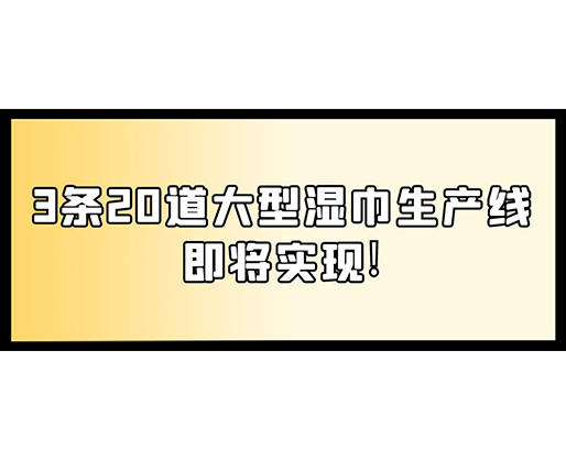 福建：某企業(yè)下月突破記錄，3條20道大型濕巾生產(chǎn)線(xiàn)即將實(shí)現(xiàn)！