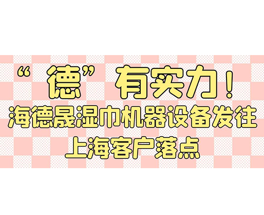 “德”有實(shí)力！海德晟濕巾機(jī)器設(shè)備發(fā)往上海客戶(hù)落點(diǎn)