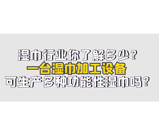 濕巾行業(yè)你了解多少？一臺濕巾加工設(shè)備可生產(chǎn)多種功能性濕巾嗎？