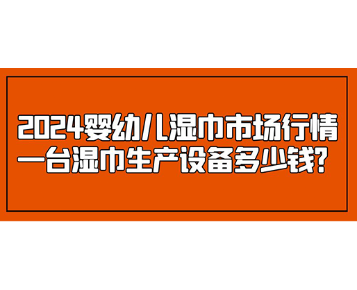 2024嬰幼兒濕巾市場行情 一臺濕巾生產(chǎn)設(shè)備多少錢？