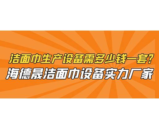 潔面巾生產(chǎn)設(shè)備需多少錢一套？海德晟潔面巾設(shè)備實力廠家