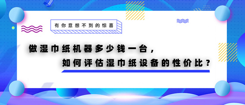 做濕巾紙機(jī)器多少錢(qián)一臺(tái)，如何評(píng)估濕巾紙?jiān)O(shè)備的性?xún)r(jià)比？