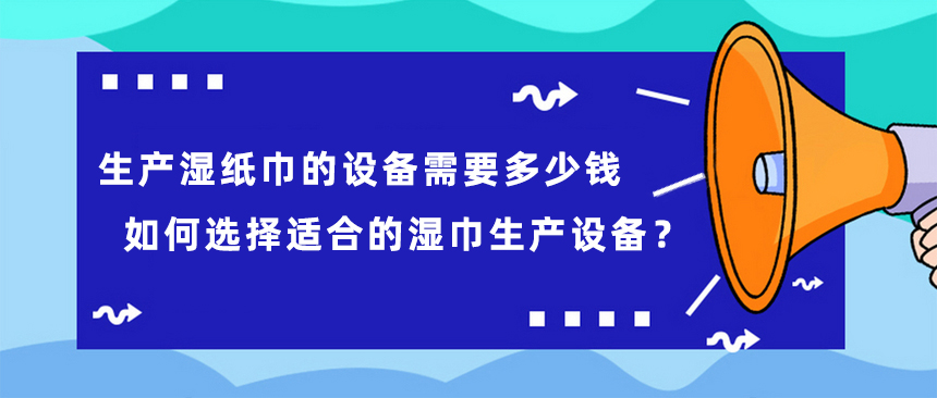 生產(chǎn)濕紙巾的設(shè)備需要多少錢(qián)，如何選擇適合的濕巾生產(chǎn)設(shè)備？