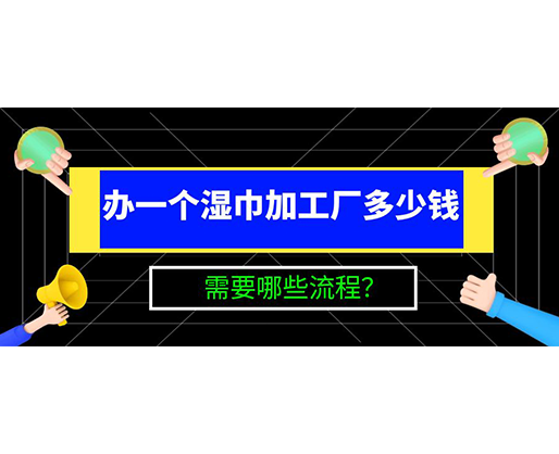 辦一個(gè)濕巾加工廠多少錢(qián)，需要哪些流程？