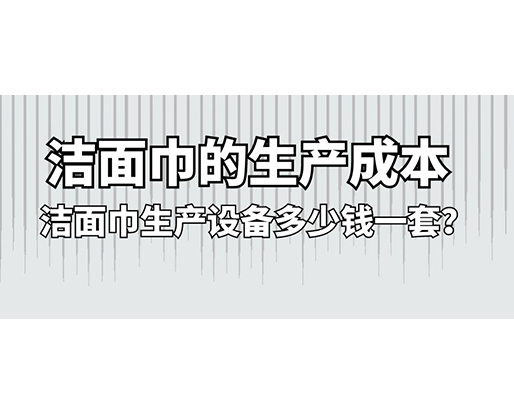 潔面巾的生產(chǎn)成本，潔面巾生產(chǎn)設(shè)備多少錢一套？