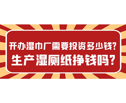 開(kāi)辦濕巾廠需要投資多少錢？生產(chǎn)濕廁紙掙錢嗎