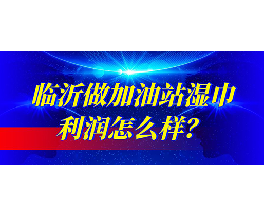 臨沂做加油站濕巾利潤(rùn)怎么樣？