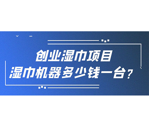 創(chuàng)業(yè)濕巾項(xiàng)目，濕巾機(jī)器多少錢一臺(tái)？