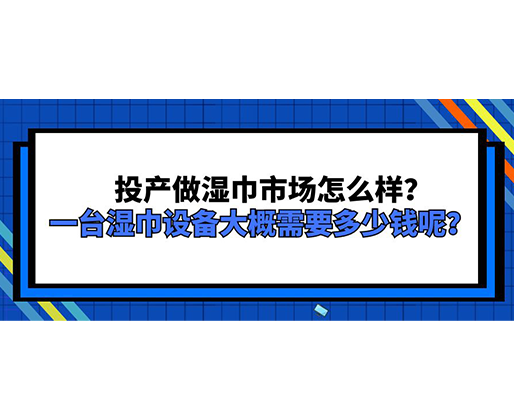 投產(chǎn)做濕巾市場怎么樣？一臺濕巾設備大概需要多少錢呢？