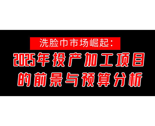 洗臉巾市場崛起：2025年投產(chǎn)洗臉巾加工項目的前景與預算分析