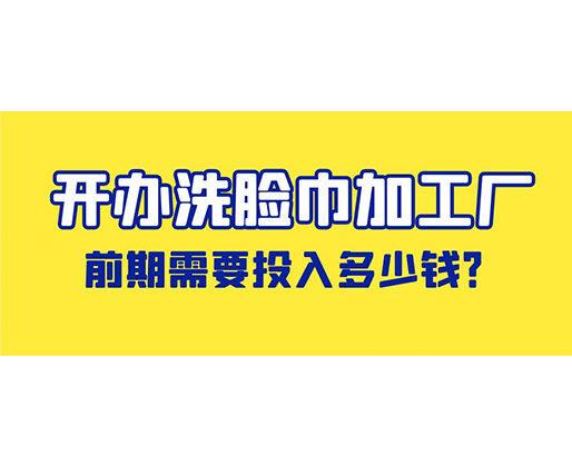 開(kāi)辦洗臉巾加工廠，前期需要投入多少錢？