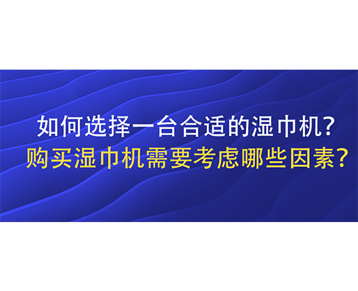 如何選擇一臺合適的濕巾機(jī)？購買濕巾機(jī)需要考慮哪些因素？
