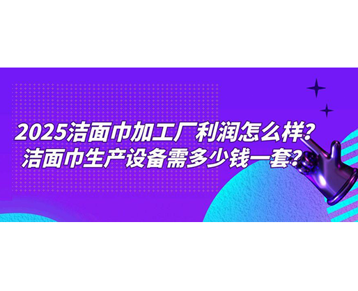 2025潔面巾加工廠利潤怎么樣？潔面巾生產(chǎn)設(shè)備需多少錢一套？